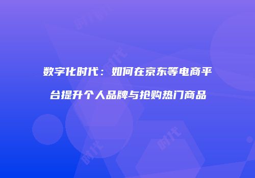 数字化时代：如何在京东等电商平台提升个人品牌与抢购热门商品