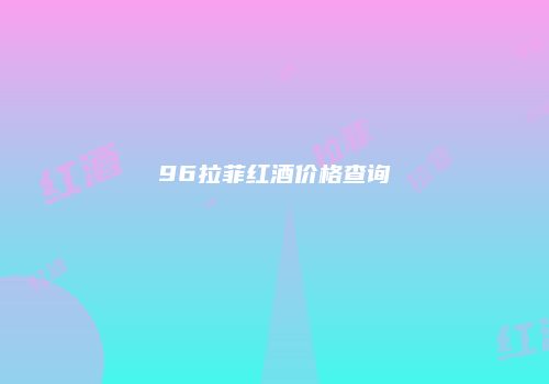 96拉菲红酒价格查询