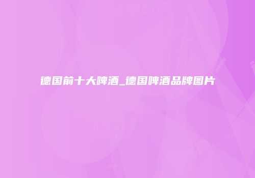 德国前十大啤酒_德国啤酒品牌图片