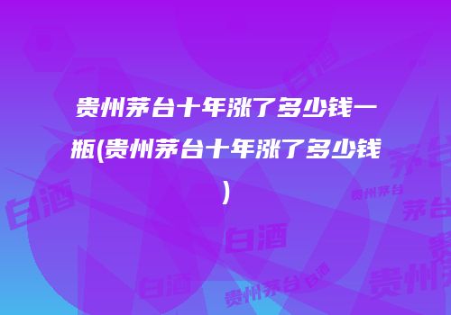 贵州茅台十年涨了多少钱一瓶(贵州茅台十年涨了多少钱)