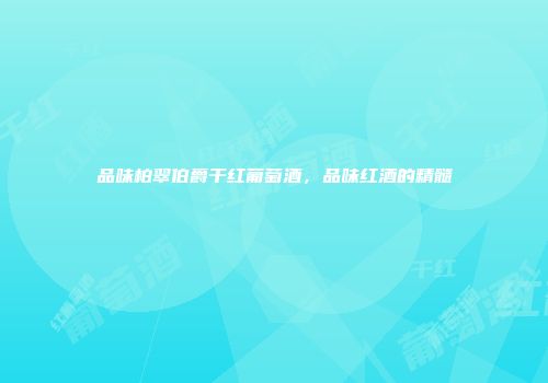 品味柏翠伯爵干红葡萄酒，品味红酒的精髓