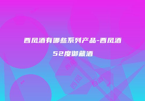 西凤酒有哪些系列产品-西凤酒52度御藏酒
