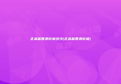 正品酱香酒价格多少(正品酱香酒价格)