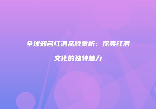 全球知名红酒品牌赏析：探寻红酒文化的独特魅力