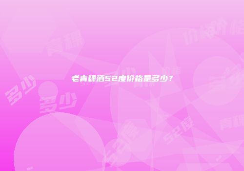 老青稞酒52度价格是多少？
