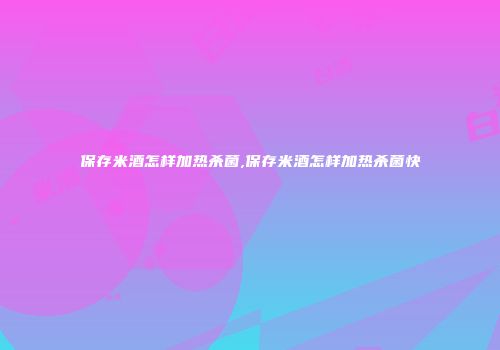 保存米酒怎样加热杀菌,保存米酒怎样加热杀菌快
