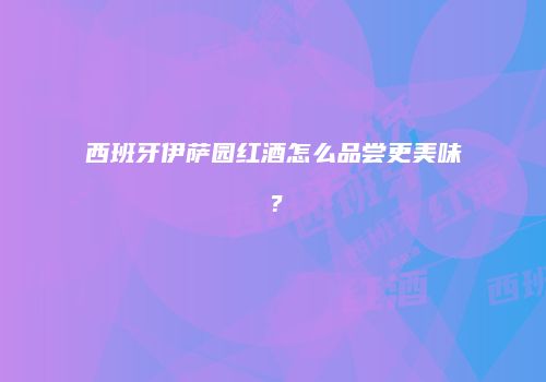 西班牙伊萨园红酒怎么品尝更美味？