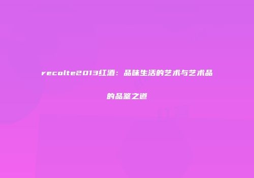 recolte2013红酒：品味生活的艺术与艺术品的品鉴之道