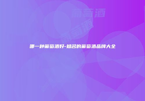 哪一种葡萄酒好-知名的葡萄酒品牌大全