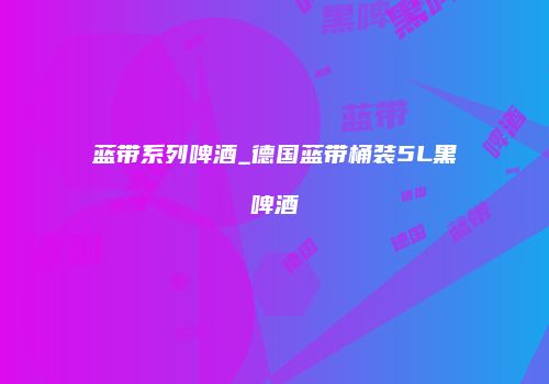 蓝带系列啤酒_德国蓝带桶装5L黑啤酒