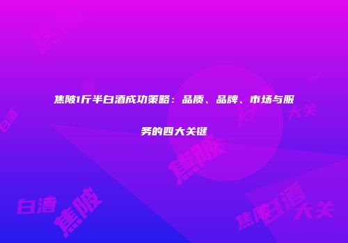 焦陂1斤半白酒成功策略：品质、品牌、市场与服务的四大关键