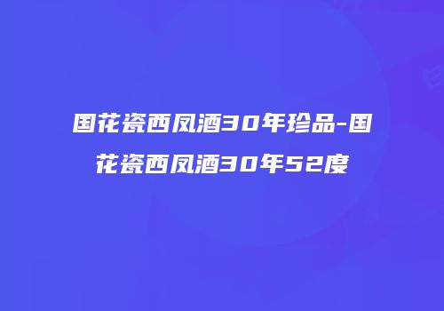 国花瓷西凤酒30年珍品-国花瓷西凤酒30年52度