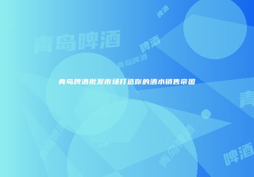 青岛啤酒批发市场打造你的酒水销售帝国