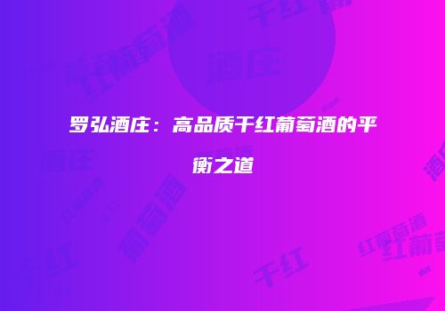 罗弘酒庄：高品质干红葡萄酒的平衡之道