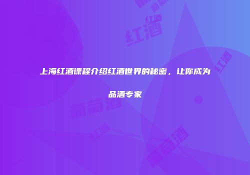上海红酒课程介绍红酒世界的秘密，让你成为品酒专家