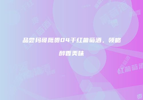 品尝玛哥鹰贵04干红葡萄酒，领略醇香美味