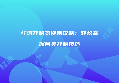 红酒开瓶器使用攻略：轻松掌握各类开瓶技巧