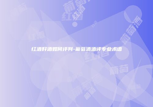 红酒好酒如何评判-葡萄酒酒评专业术语
