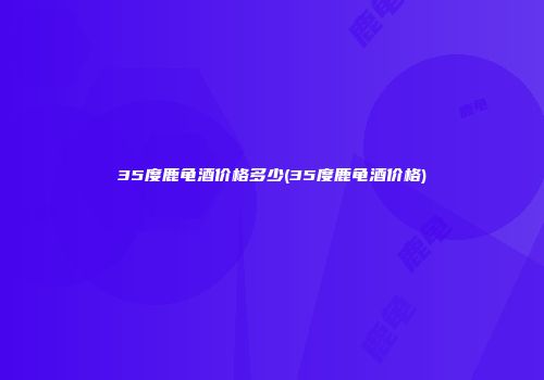 35度鹿龟酒价格多少(35度鹿龟酒价格)