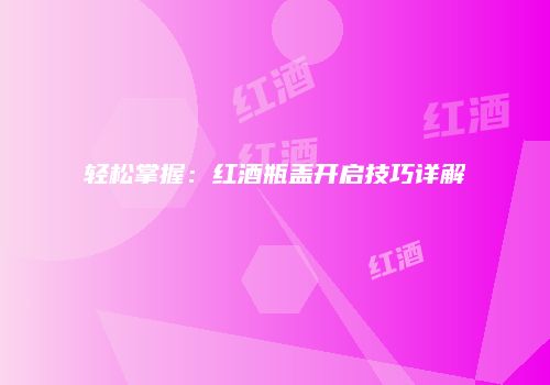 轻松掌握：红酒瓶盖开启技巧详解