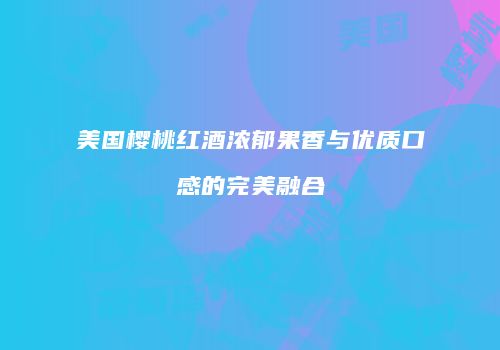 美国樱桃红酒浓郁果香与优质口感的完美融合