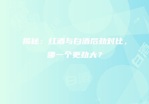 揭秘：红酒与白酒后劲对比，哪一个更劲大？