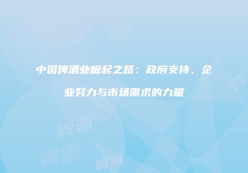 中国啤酒业崛起之路：政府支持、企业努力与市场需求的力量