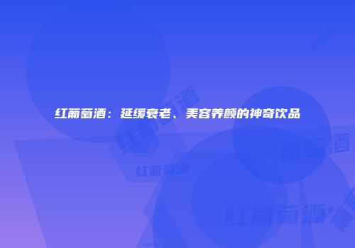 红葡萄酒：延缓衰老、美容养颜的神奇饮品