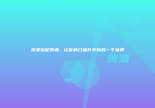 汉堡搭配啤酒，让你的口感升华到另一个境界