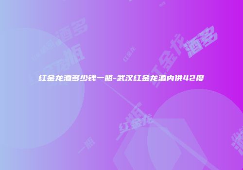 红金龙酒多少钱一瓶-武汉红金龙酒内供42度