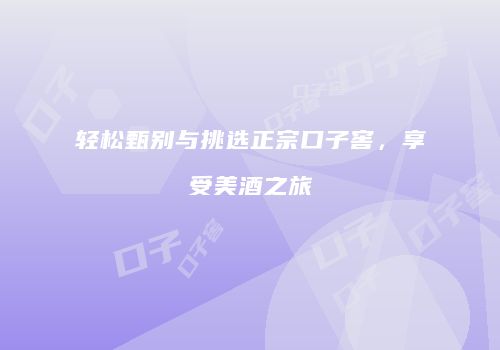 轻松甄别与挑选正宗口子窖，享受美酒之旅