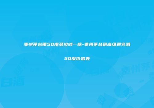 贵州茅台镇50度多少钱一瓶-贵州茅台镇高级迎宾酒50度价格表