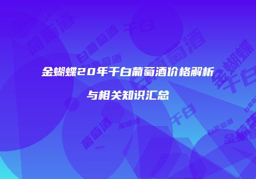 金蝴蝶20年干白葡萄酒价格解析与相关知识汇总