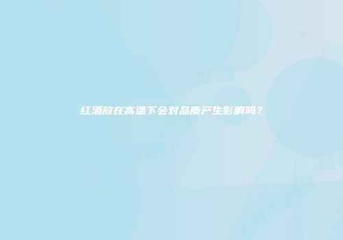 红酒放在高温下会对品质产生影响吗？