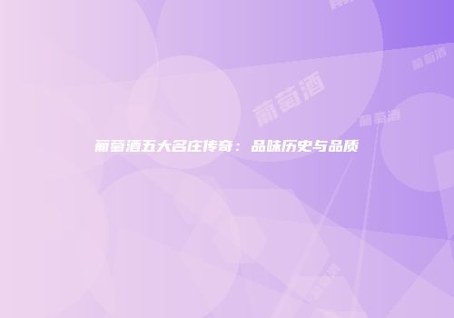 葡萄酒五大名庄传奇：品味历史与品质