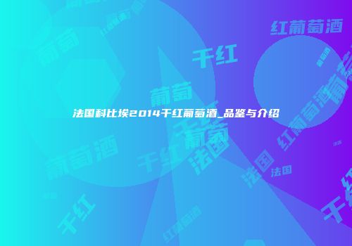 法国科比埃2014干红葡萄酒_品鉴与介绍