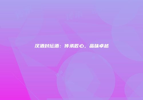汉酒封坛酒：传承匠心，品味卓越