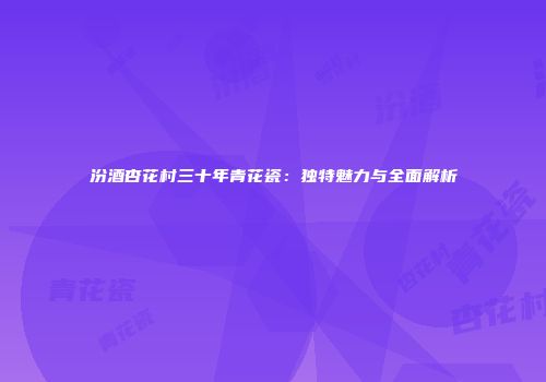 汾酒杏花村三十年青花瓷：独特魅力与全面解析