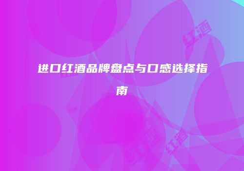 进口红酒品牌盘点与口感选择指南
