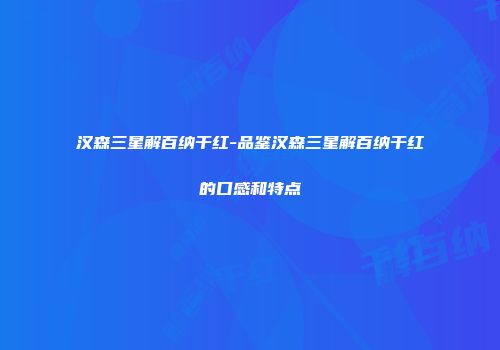 汉森三星解百纳干红-品鉴汉森三星解百纳干红的口感和特点