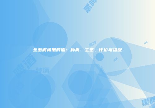 全面解析黑啤酒：种类、工艺、评价与搭配