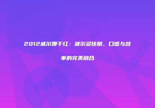 2012威尔娜干红：波尔多佳酿，口感与故事的完美融合
