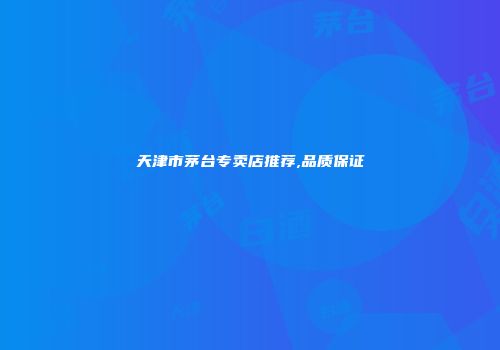 天津市茅台专卖店推荐,品质保证
