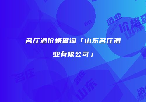 名庄酒价格查询「山东名庄酒业有限公司」