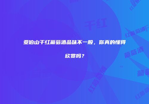 亚伯山干红葡萄酒品味不一般，你真的懂得欣赏吗？