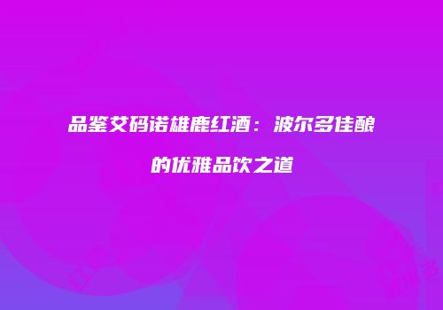 品鉴艾码诺雄鹿红酒：波尔多佳酿的优雅品饮之道