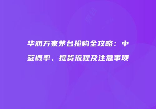 华润万家茅台抢购全攻略：中签概率、提货流程及注意事项