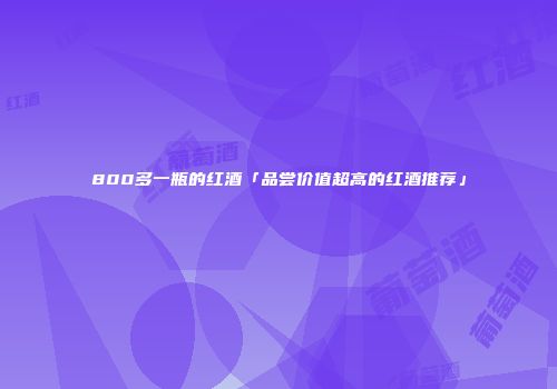 800多一瓶的红酒「品尝价值超高的红酒推荐」