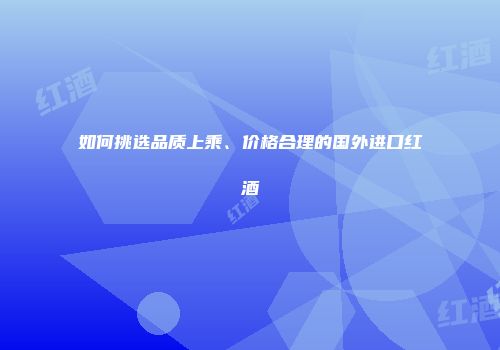 如何挑选品质上乘、价格合理的国外进口红酒