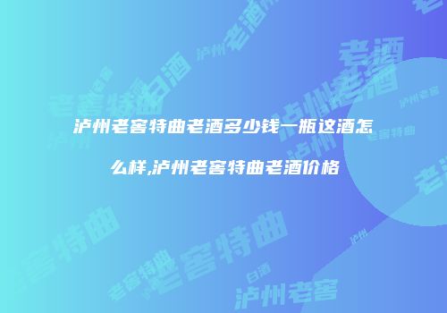 泸州老窖特曲老酒多少钱一瓶这酒怎么样,泸州老窖特曲老酒价格